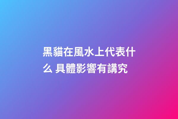 黑貓在風水上代表什么 具體影響有講究